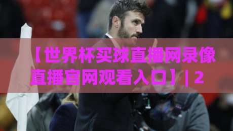 【世界杯买球直播网录像直播官网观看入口】| 2026最新观赛方案与操作指南