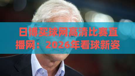 日博买球网高清比赛直播网：2026年看球新姿势，你get了吗？