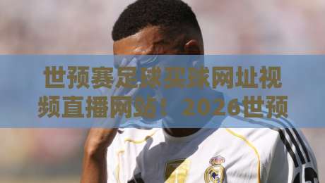 世预赛足球买球网址视频直播网站!2026世预赛观赛攻略:高清直播+安全渠道推荐(世预赛足球买球网址视频直播网站) 世预赛足球买球网址视频直播网站!2026世预赛观赛攻略:高清直播+安全渠道推荐(世预赛足球买球网址视频直播网站)