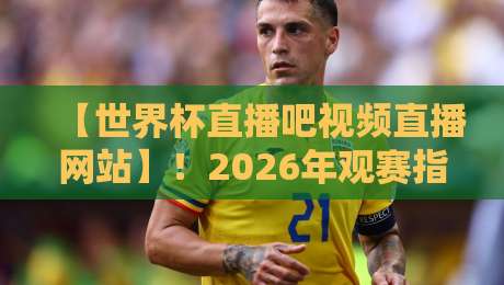 【世界杯直播吧视频直播网站】！2026年观赛指南：从高清画质到多视角，这些神级功能你必须知道