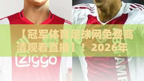 【冠军体育足球网免费高清观看直播】！2026年球迷必看的五大观赛新姿势