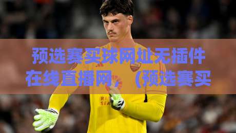 预选赛买球网址无插件在线直播网, (预选赛买球网址无插件在线直播网) 2026最新观赛指南 预选赛买球网址无插件在线直播网, (预选赛买球网址无插件在线直播网) 2026最新观赛指南
