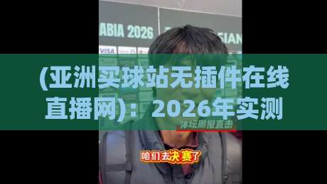 (亚洲买球站无插件在线直播网):2026年实测避坑与精选平台指南 (亚洲买球站无插件在线直播网):2026年实测避坑与精选平台指南