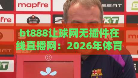 bt888让球网无插件在线直播网：2026年体育迷观赛首选，零延迟高清全解析，告别卡顿烦恼