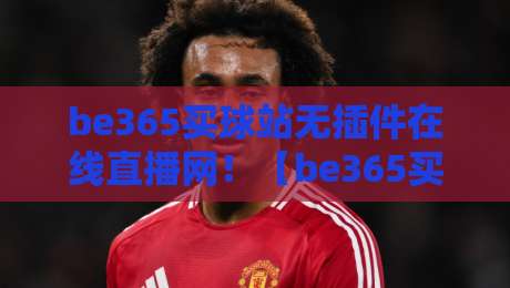 be365买球站无插件在线直播网！【be365买球站】实测体验与风险提示