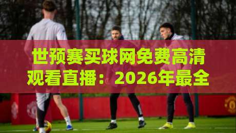 世预赛买球网免费高清观看直播:2026年最全观赛指南与避坑技巧 世预赛买球网免费高清观看直播:2026年最全观赛指南与避坑技巧