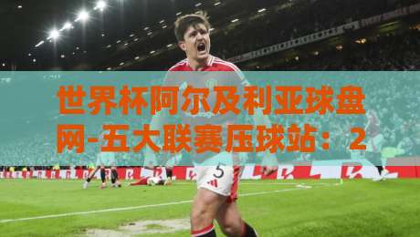 世界杯阿尔及利亚球盘网-五大联赛压球站：2026年球迷必看的实战指南