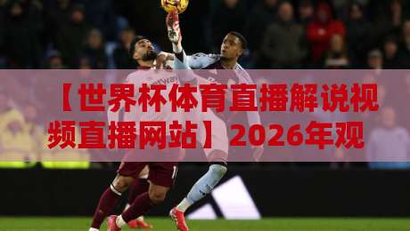 【世界杯体育直播解说视频直播网站】2026年观赛指南：哪里看球最带劲？