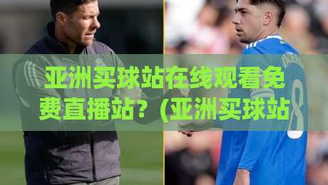 亚洲买球站在线观看免费直播站？(亚洲买球站) 2026年观赛新姿势，懂的都懂