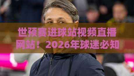 世预赛进球站视频直播网站！2026年球迷必知的三大观赛秘籍