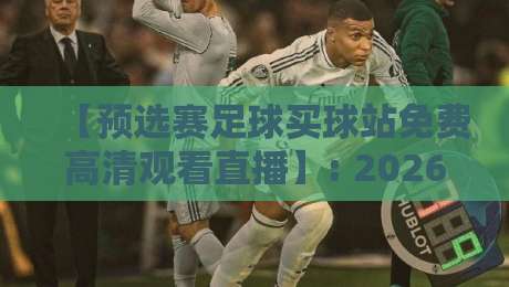 【预选赛足球买球站免费高清观看直播】: 2026世界杯预选赛，这些渠道让你不花一分钱看高清