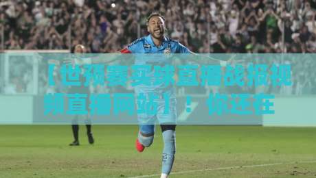 【世预赛买球直播战报视频直播网站】！你还在找这些坑？2026最全避坑指南来了