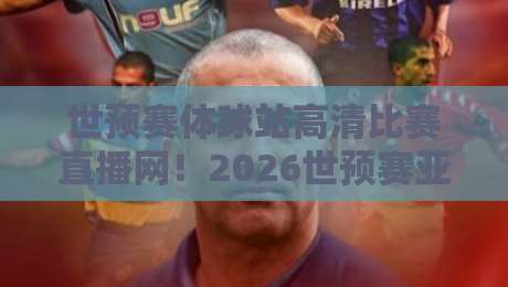 世预赛体球站高清比赛直播网！2026世预赛亚洲区终极观赛指南