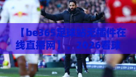 【be365足球站无插件在线直播网】、2026看球首选！零延迟畅享赛事