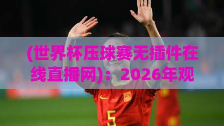 (世界杯压球赛无插件在线直播网)：2026年观赛新选择，高清流畅不卡顿