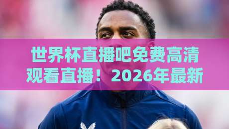 世界杯直播吧免费高清观看直播！2026年最新观赛指南与实用技巧