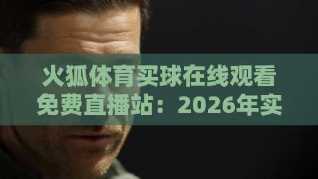 火狐体育买球在线观看免费直播站：2026年实测体验与避坑指南