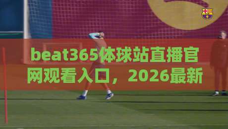 beat365体球站直播官网观看入口，2026最新观赛指南【beat365体球站直播官网观看入口】