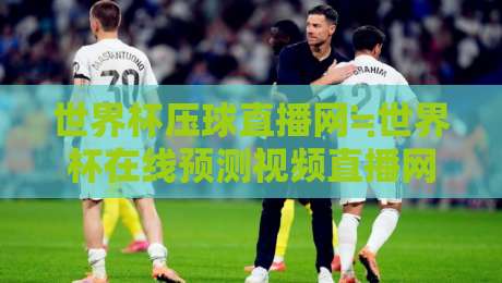 世界杯压球直播网≒世界杯在线预测视频直播网站：2026年球迷必看的高能观赛指南