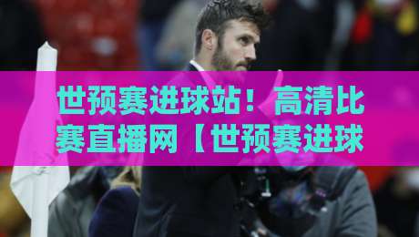 世预赛进球站！高清比赛直播网【世预赛进球站高清比赛直播网】2026年看球神器全攻略