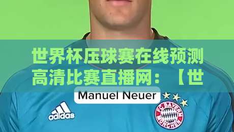世界杯压球赛在线预测高清比赛直播网：【世界杯压球赛在线预测高清比赛直播网】2026年球迷必看的避坑指南