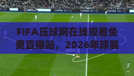 FIFA压球网在线观看免费直播站，2026年球赛新体验(亲测推荐)