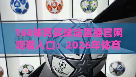 168体育买球站直播官网观看入口：2026年体育迷必备观赛通道（168体育买球站直播官网观看入口）
