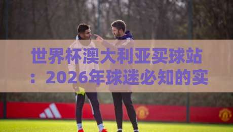 世界杯澳大利亚买球站：2026年球迷必知的实用攻略（世界杯澳大利亚买球站）
