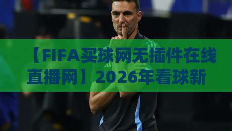 【FIFA买球网无插件在线直播网】2026年看球新姿势，无广告不卡顿的终极指南