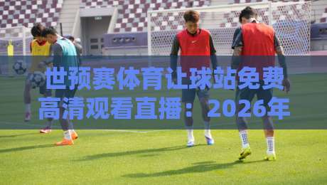 世预赛体育让球站免费高清观看直播：2026年球迷必看的三大观赛攻略