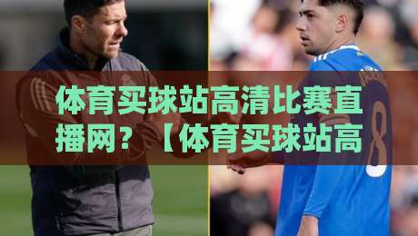 体育买球站高清比赛直播网？【体育买球站高清比赛直播网】2026观赛神器深度测评！