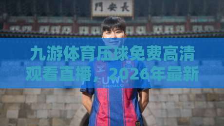 九游体育压球免费高清观看直播，2026年最新观赛指南与实测体验