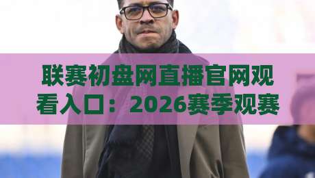 联赛初盘网直播官网观看入口：2026赛季观赛全攻略【联赛初盘网直播官网观看入口】