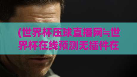 (世界杯压球直播网≒世界杯在线预测无插件在线直播网)，世界杯压球直播网≒世界杯在线预测无插件在线直播网：2026观赛新姿势，球迷必看！