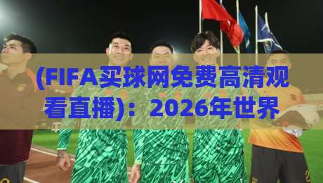 (FIFA买球网免费高清观看直播)：2026年世界杯观赛新选择与避坑指南