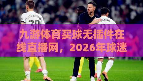 九游体育买球无插件在线直播网，2026年球迷最该知道的五大真相