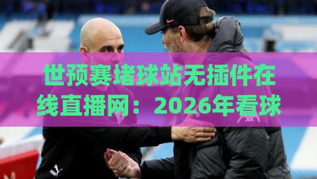 世预赛堵球站无插件在线直播网：2026年看球新姿势，你get了吗？