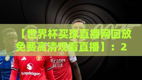 【世界杯买球直播网回放免费高清观看直播】：2026年观赛新姿势，这样看球比去现场还爽！