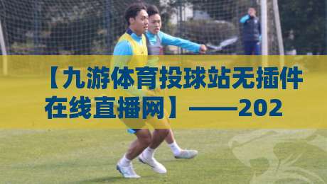 【九游体育投球站无插件在线直播网】——2026年观赛新体验，无插件流畅看球