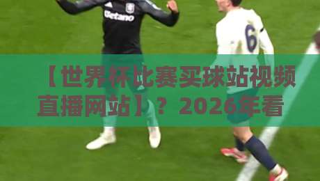 【世界杯比赛买球站视频直播网站】？2026年看球指南来了！