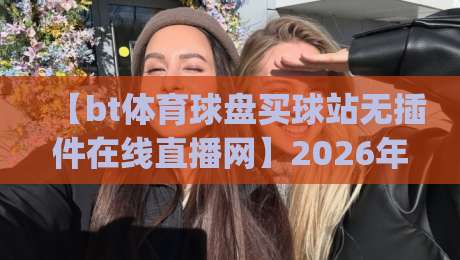 【bt体育球盘买球站无插件在线直播网】2026年看球神器，你get了吗？
