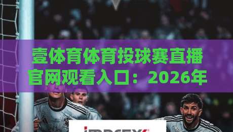 壹体育体育投球赛直播官网观看入口：2026年最新观赛指南与实用技巧