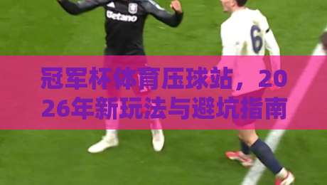 冠军杯体育压球站，2026年新玩法与避坑指南全解析