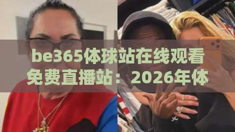 be365体球站在线观看免费直播站：2026年体育迷必备的观赛神器，免费流畅超高清！