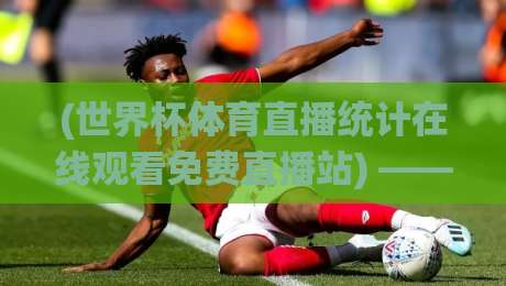 (世界杯体育直播统计在线观看免费直播站) —— 2026年看球不迷路，这份数据指南请收好