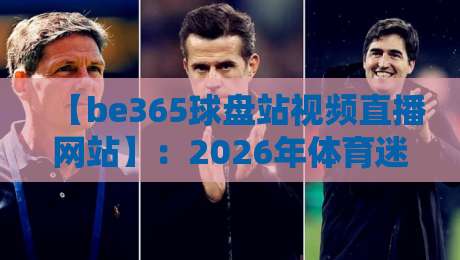【be365球盘站视频直播网站】：2026年体育迷的观赛新宠，这些细节你未必知道