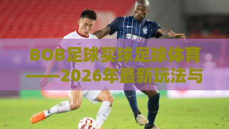 BOB足球买球足球体育——2026年最新玩法与深度实用指南