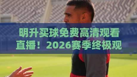 明升买球免费高清观看直播！2026赛季终极观赛指南（明升买球）