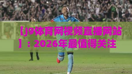 【J9体育网视频直播网站】: 2026年最值得关注的赛事观看指南