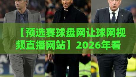 【预选赛球盘网让球网视频直播网站】2026年看球新姿势：从数据到直播一步到位